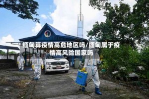 缅甸算疫情高危地区吗/缅甸属于疫情高风险国家吗
