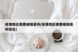 疫情地区需要被隔离吗(疫情地区需要被隔离吗现在)