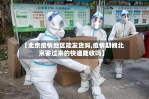 【北京疫情地区能发货吗,疫情期间北京寄过来的快递能收吗】
