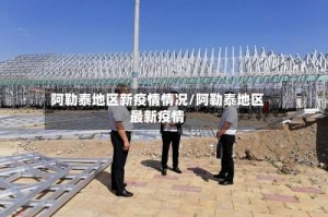 阿勒泰地区新疫情情况/阿勒泰地区最新疫情