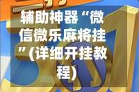 辅助神器“微信微乐麻将挂”(详细开挂教程)