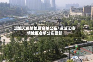 运城无疫情地区名单公布/运城无疫情地区名单公布最新