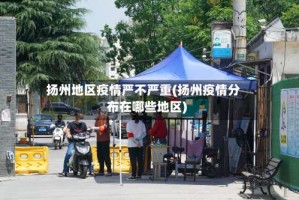 扬州地区疫情严不严重(扬州疫情分布在哪些地区)