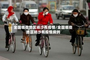 全国哪些地区扬沙有疫情/全国哪些地区扬沙有疫情病例