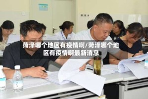 菏泽哪个地区有疫情啊/菏泽哪个地区有疫情啊最新消息