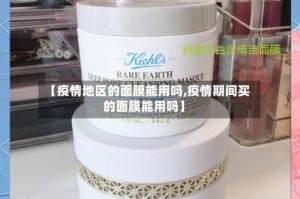【疫情地区的面膜能用吗,疫情期间买的面膜能用吗】