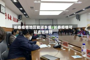 长春疫情地区能返乡嘛/长春疫情可以去吉林吗