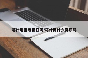 喀什地区疫情扫码/喀什用什么健康码