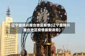 辽宁盘锦兴隆台地区疫情(辽宁盘锦兴隆台地区疫情最新消息)