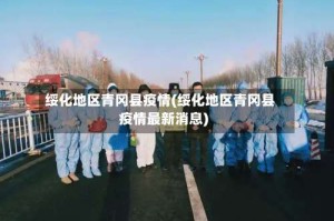 绥化地区青冈县疫情(绥化地区青冈县疫情最新消息)