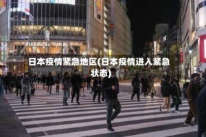 日本疫情紧急地区(日本疫情进入紧急状态)