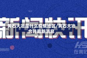 黄石大冶是什么疫情地区/黄石大冶合并最新消息