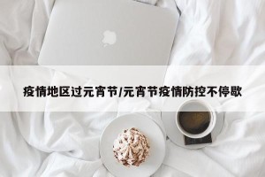 疫情地区过元宵节/元宵节疫情防控不停歇