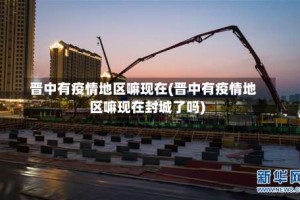 晋中有疫情地区嘛现在(晋中有疫情地区嘛现在封城了吗)