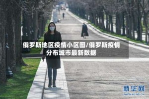 俄罗斯地区疫情小区图/俄罗斯疫情分布城市最新数据