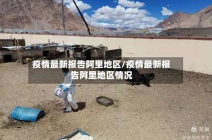 疫情最新报告阿里地区/疫情最新报告阿里地区情况