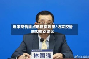 近来疫情重点地区指哪里/近来疫情防控重点地区
