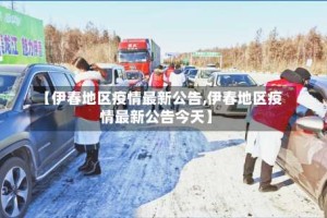 【伊春地区疫情最新公告,伊春地区疫情最新公告今天】