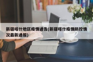 新疆喀什地区疫情通告(新疆喀什疫情防控情况最新通报)