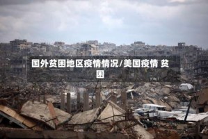 国外贫困地区疫情情况/美国疫情 贫困