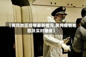 【黄冈地区疫情最新情况,黄冈疫情地图及实时播报】
