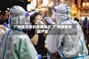 广州最厉害的疫情地区/广州哪疫情最严重