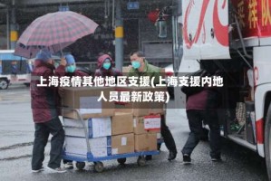 上海疫情其他地区支援(上海支援内地人员最新政策)