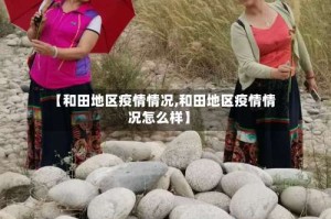 【和田地区疫情情况,和田地区疫情情况怎么样】