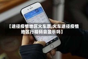 【途径疫情地区火车票,火车途径疫情地区行程码会显示吗】