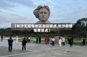 【长沙无疫情地区游玩景点,长沙疫情免费景点】