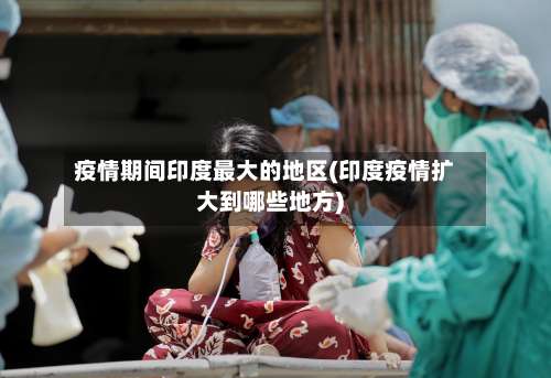 疫情期间印度最大的地区(印度疫情扩大到哪些地方)-第1张图片
