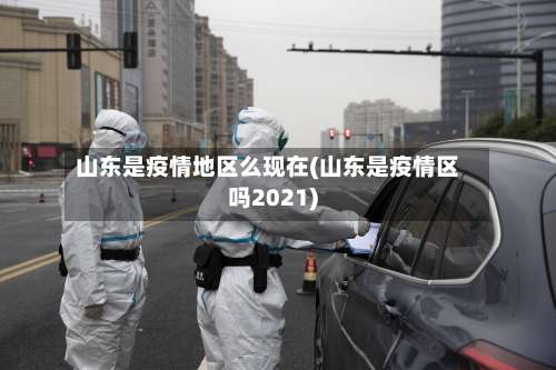山东是疫情地区么现在(山东是疫情区吗2021)-第2张图片