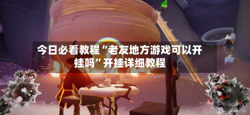 今日必看教程“老友地方游戏可以开挂吗	”开挂详细教程-第1张图片