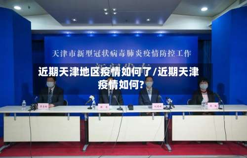 近期天津地区疫情如何了/近期天津疫情如何?-第1张图片