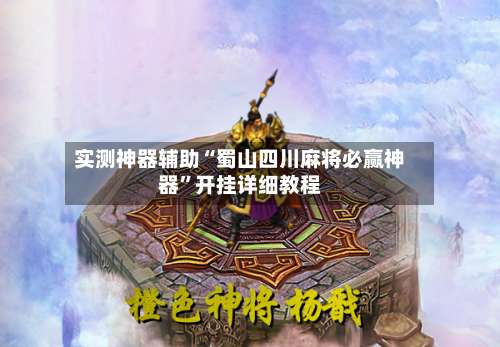 实测神器辅助“蜀山四川麻将必赢神器”开挂详细教程-第1张图片