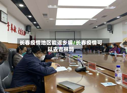 长春疫情地区能返乡嘛/长春疫情可以去吉林吗-第1张图片