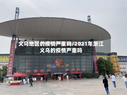 义乌地区的疫情严重吗/2021年浙江义乌的疫情严重吗-第1张图片