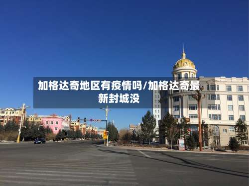 加格达奇地区有疫情吗/加格达奇最新封城没-第3张图片