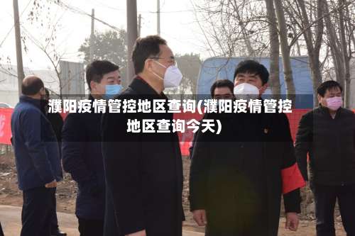 濮阳疫情管控地区查询(濮阳疫情管控地区查询今天)-第1张图片
