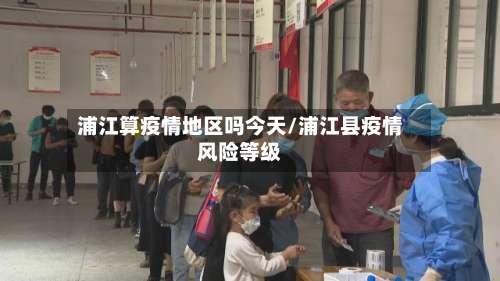 浦江算疫情地区吗今天/浦江县疫情风险等级-第2张图片