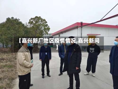 【嘉兴新厂地区疫情情况,嘉兴新问】-第3张图片