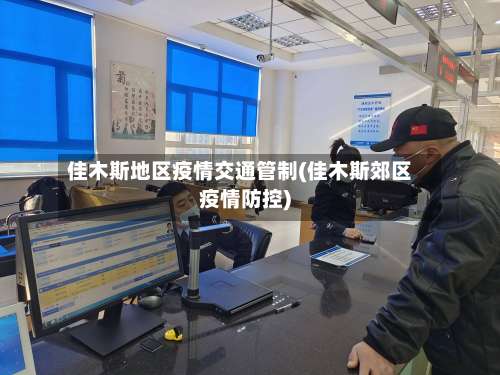 佳木斯地区疫情交通管制(佳木斯郊区疫情防控)-第2张图片