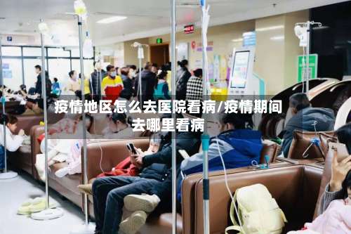 疫情地区怎么去医院看病/疫情期间去哪里看病-第3张图片