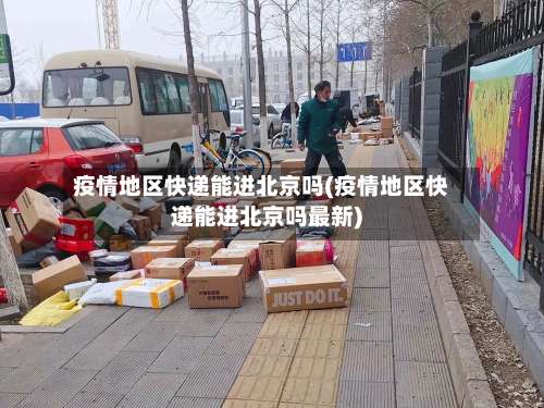 疫情地区快递能进北京吗(疫情地区快递能进北京吗最新)-第2张图片