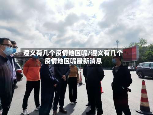 遵义有几个疫情地区呢/遵义有几个疫情地区呢最新消息-第3张图片
