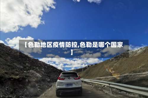【色勒地区疫情防控,色勒是哪个国家】-第1张图片