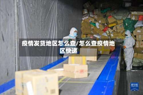 疫情发货地区怎么查/怎么查疫情地区快递-第1张图片