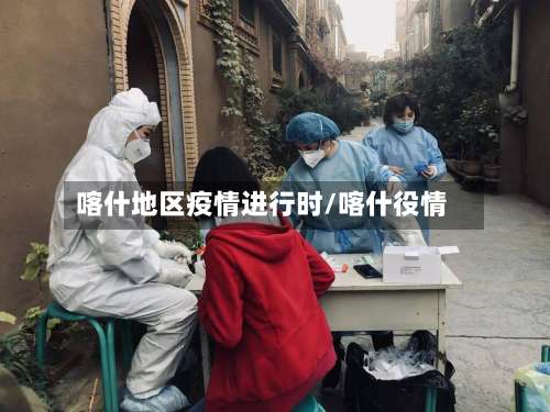 喀什地区疫情进行时/喀什役情-第1张图片