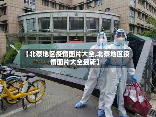 【北蔡地区疫情图片大全,北蔡地区疫情图片大全最新】-第2张图片