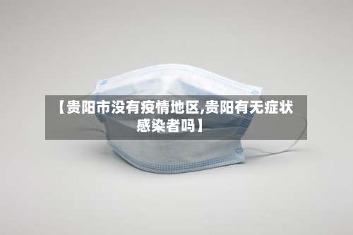 【贵阳市没有疫情地区,贵阳有无症状感染者吗】-第2张图片
